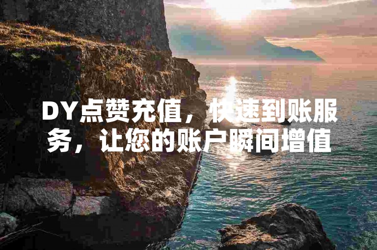 DY点赞充值，快速到账服务，让您的账户瞬间增值！