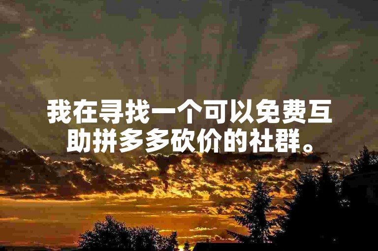 我在寻找一个可以免费互助拼多多砍价的社群。