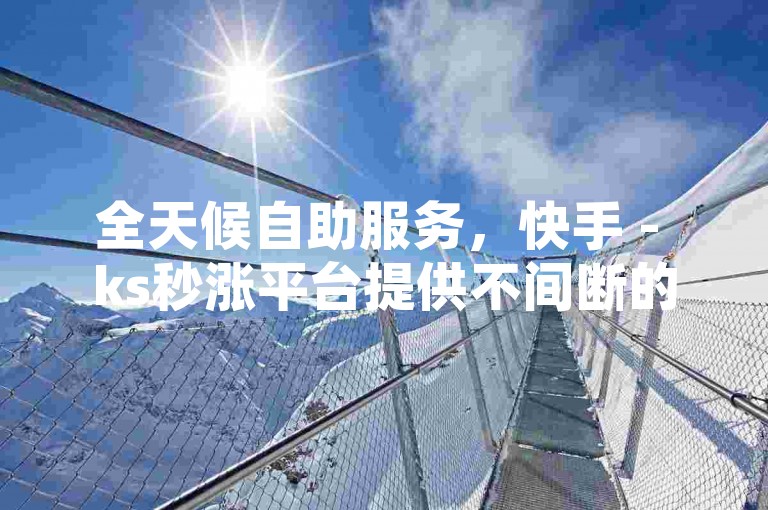 全天候自助服务，快手 - ks秒涨平台提供不间断的订单处理。
