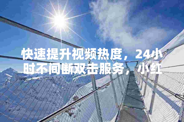 快速提升视频热度，24小时不间断双击服务，小红书推广轻松免费启动。