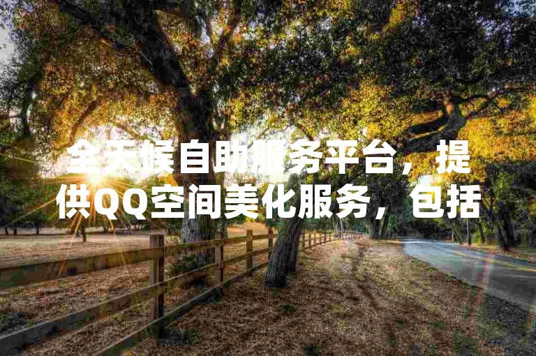 全天候自助服务平台，提供QQ空间美化服务，包括黄钻会员快速开通，通过便捷的24小时自助下单商城App，让您轻松享受个性化社交体验。
