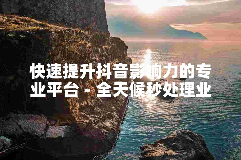 快速提升抖音影响力的专业平台 - 全天候秒处理业务订单