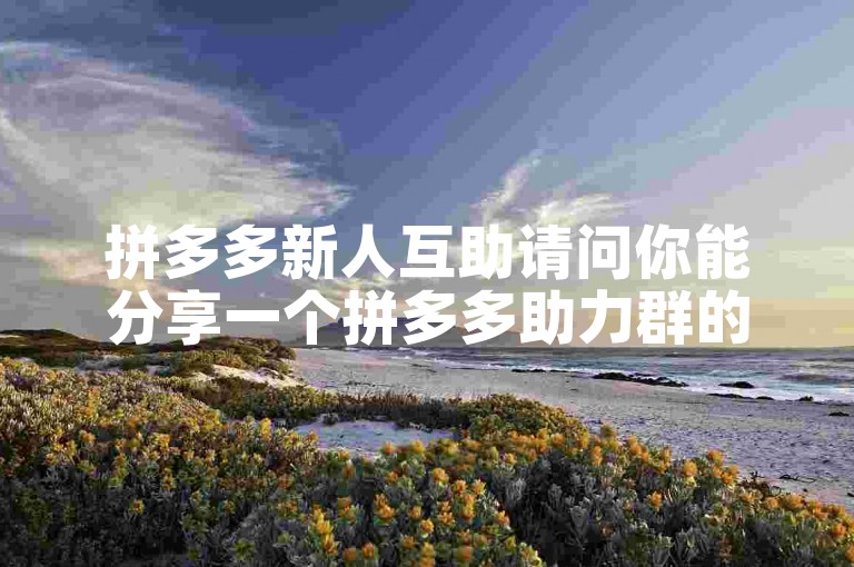 拼多多新人互助请问你能分享一个拼多多助力群的号码吗？