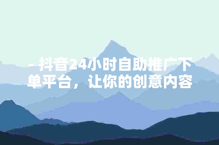 - 抖音24小时自助推广下单平台，让你的创意内容获得更多关注，轻松成为网络红人！