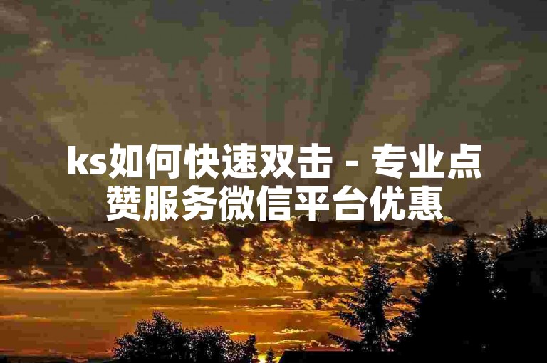 ks如何快速双击 - 专业点赞服务微信平台优惠
