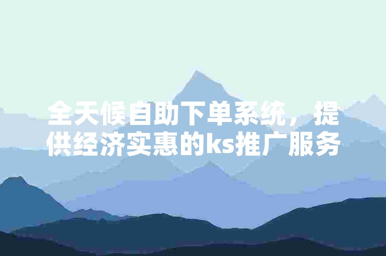 全天候自助下单系统，提供经济实惠的ks推广服务。