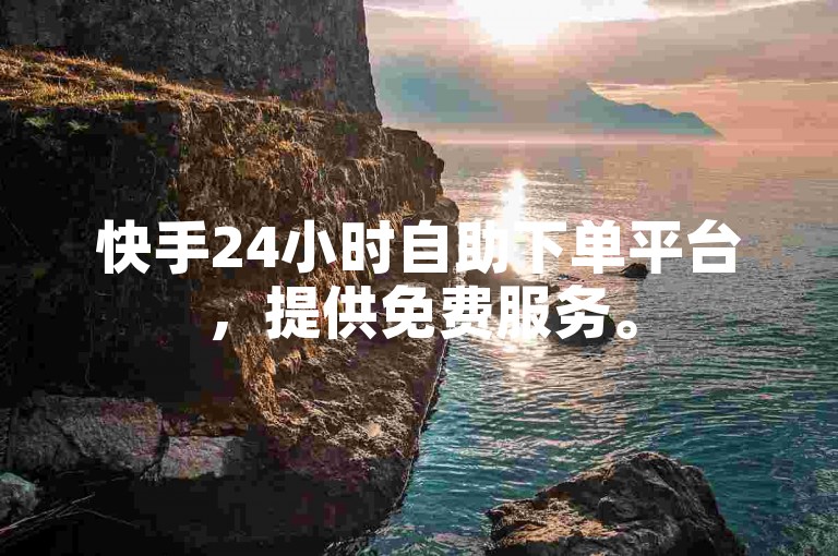 快手24小时自助下单平台，提供免费服务。