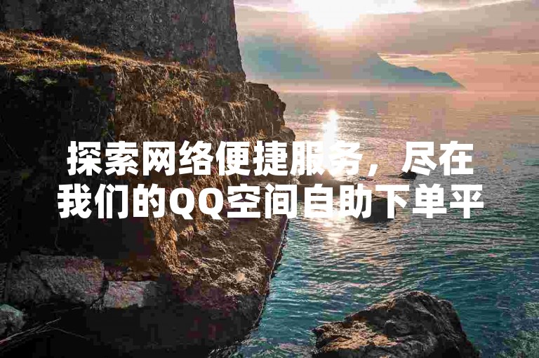 探索网络便捷服务，尽在我们的QQ空间自助下单平台，提供最实惠的价格和一流的用户体验。