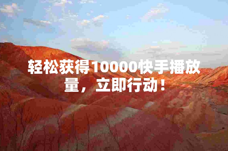 轻松获得10000快手播放量，立即行动！