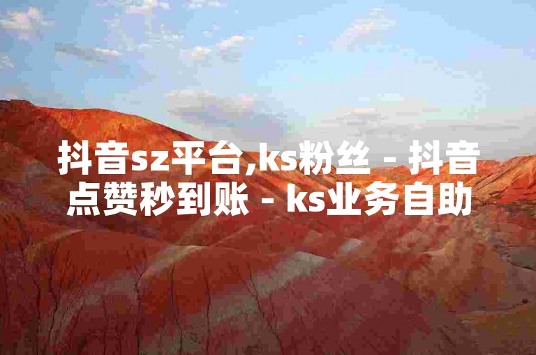 抖音sz平台,ks粉丝 - 抖音点赞秒到账 - ks业务自助下单货源最低价。