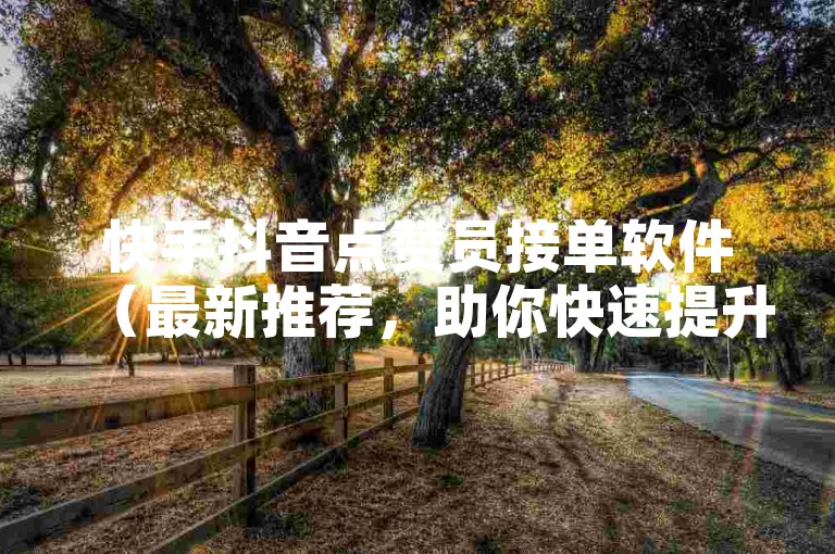 快手抖音点赞员接单软件（最新推荐，助你快速提升点赞数）