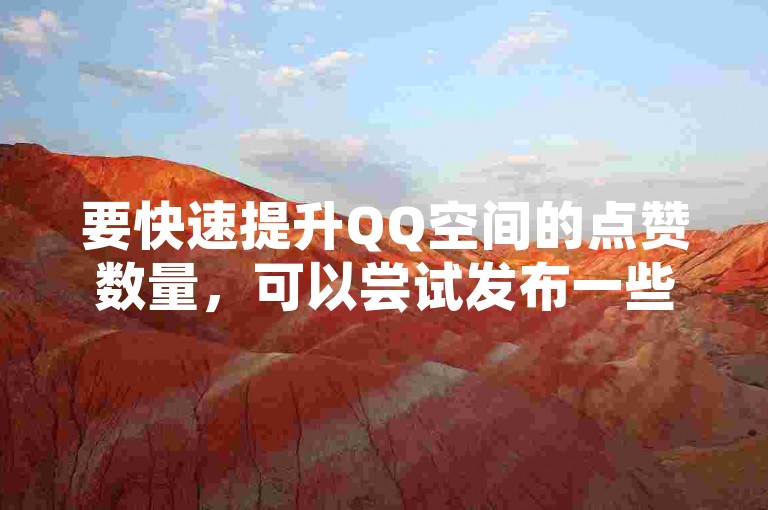 要快速提升QQ空间的点赞数量，可以尝试发布一些有趣且引人入胜的内容，比如热门话题、幽默段子或是精美的图片和视频，这样能吸引更多访客为你点赞。