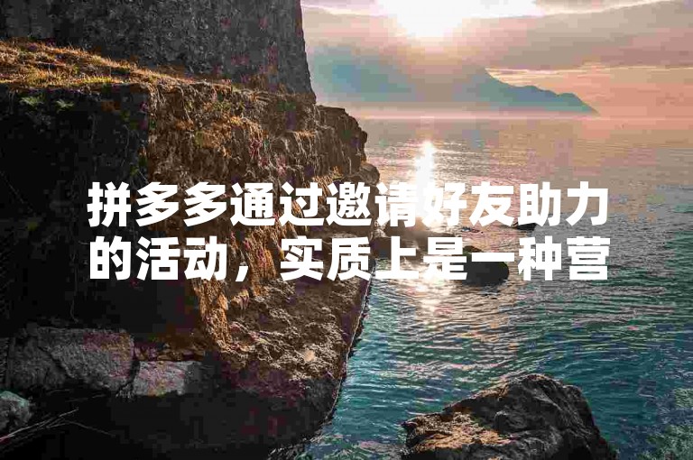 拼多多通过邀请好友助力的活动，实质上是一种营销策略，旨在鼓励用户分享并吸引更多人参与。