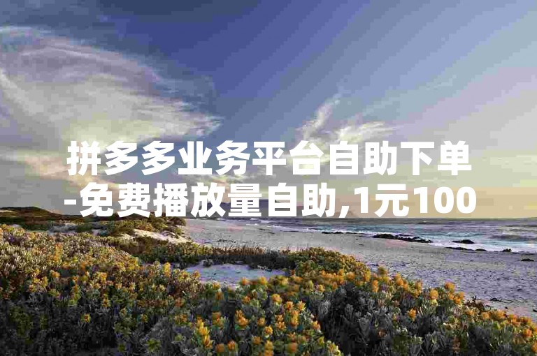 拼多多业务平台自助下单-免费播放量自助,1元1000粉下单平台，轻松提升您的视频播放量和粉丝数量。