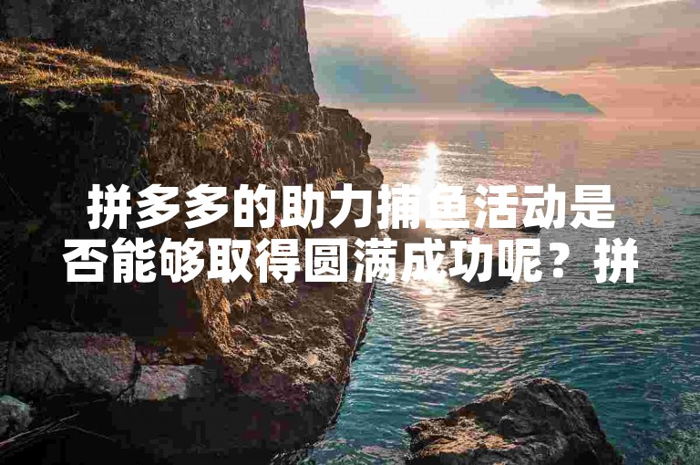 拼多多的助力捕鱼活动是否能够取得圆满成功呢？拼多多帮点