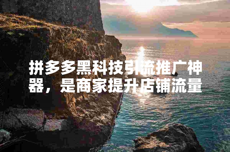 拼多多黑科技引流推广神器，是商家提升店铺流量与销量的得力助手。