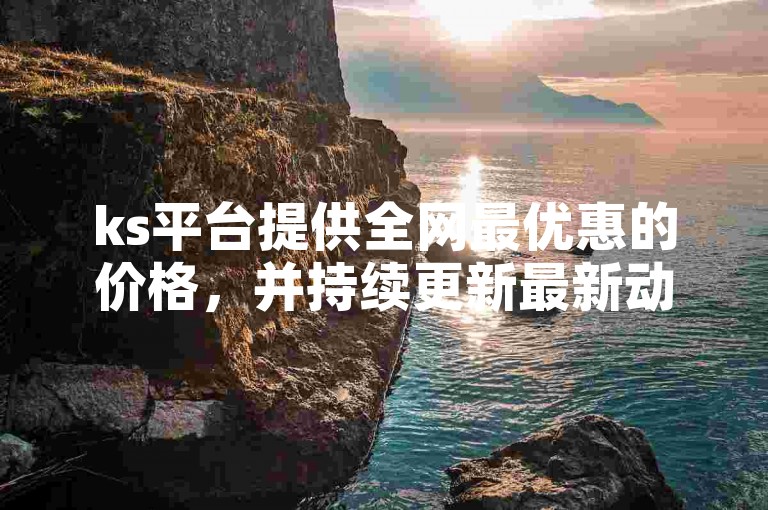 ks平台提供全网最优惠的价格，并持续更新最新动态。