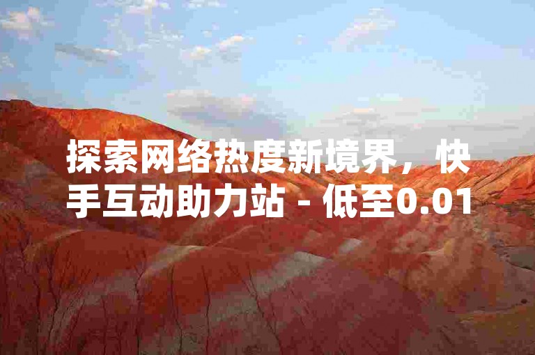 探索网络热度新境界，快手互动助力站 - 低至0.01元，小白龙马山责任有限公司 - 全天候dy服务 - 点燃您的ks激情！