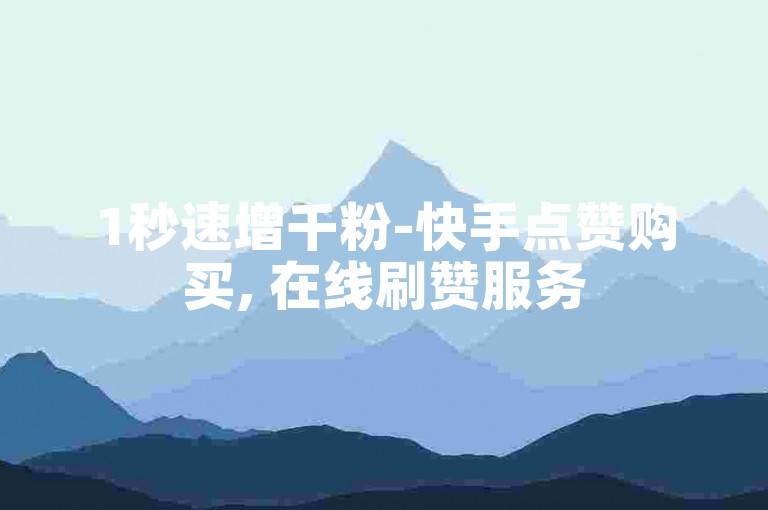 1秒速增千粉-快手点赞购买, 在线刷赞服务