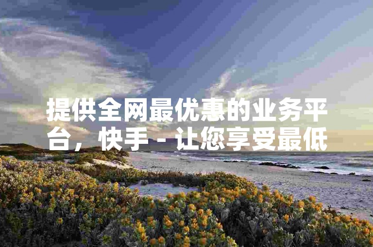 提供全网最优惠的业务平台，快手 - 让您享受最低价格的快速服务！