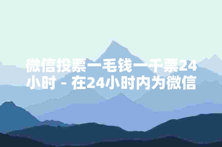 微信投票一毛钱一千票24小时 - 在24小时内为微信投票一千次，仅需一毛钱！