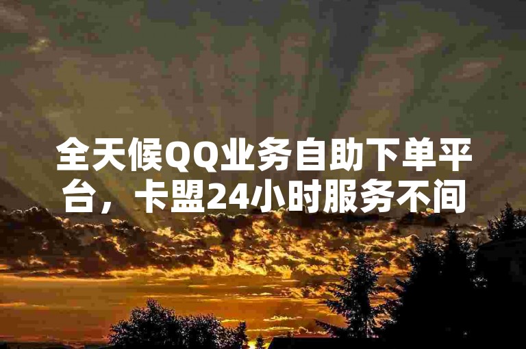 全天候QQ业务自助下单平台，卡盟24小时服务不间断。