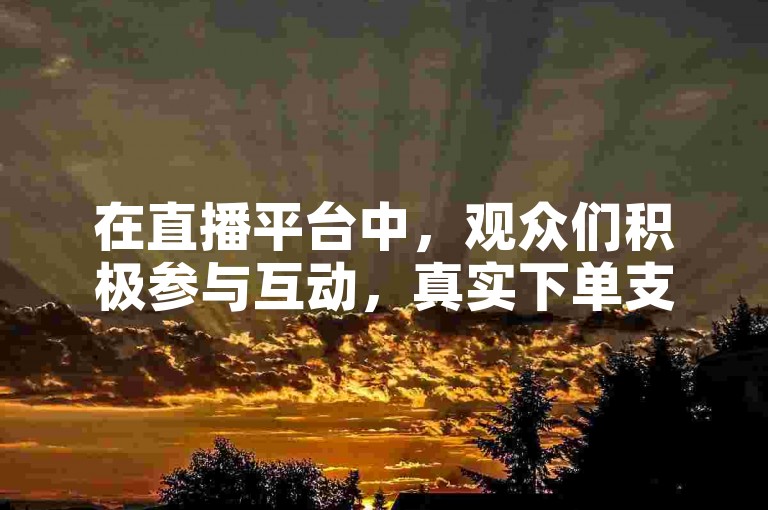 在直播平台中，观众们积极参与互动，真实下单支持主播，同时快速获得五千点赞的下载服务。