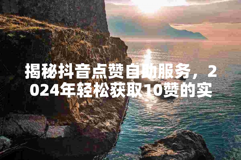 揭秘抖音点赞自助服务，2024年轻松获取10赞的实用技巧！