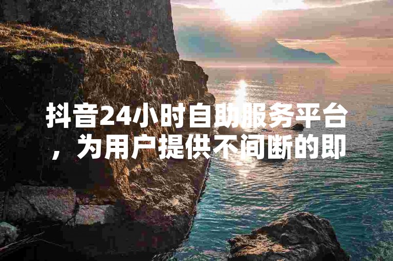 抖音24小时自助服务平台，为用户提供不间断的即时服务SEO优化文章。