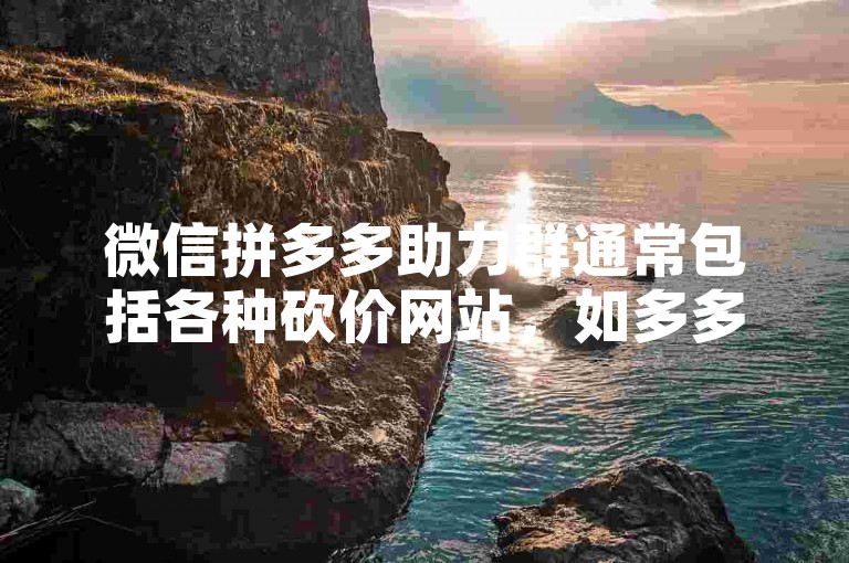 微信拼多多助力群通常包括各种砍价网站，如多多助力平台、拼多多互助社区等。