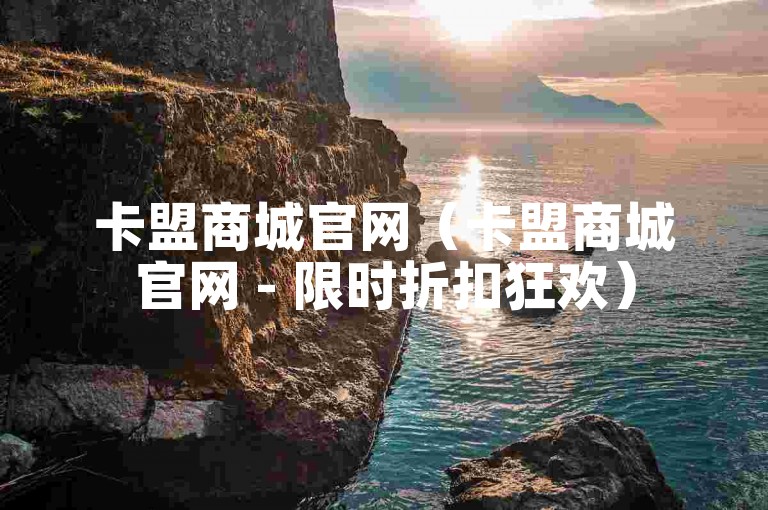 卡盟商城官网（卡盟商城官网 - 限时折扣狂欢）