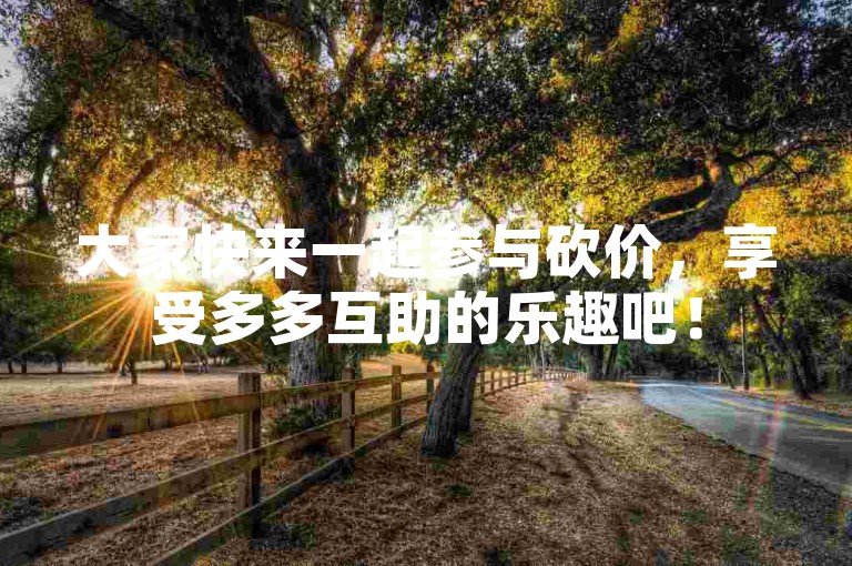大家快来一起参与砍价，享受多多互助的乐趣吧！