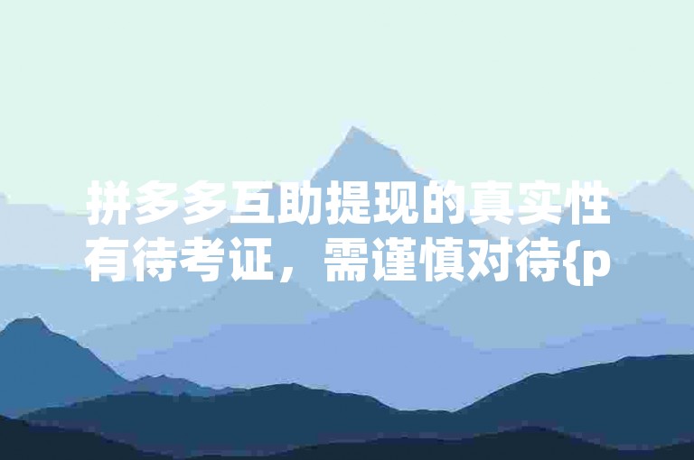 拼多多互助提现的真实性有待考证，需谨慎对待{pdd帮忙助力}。