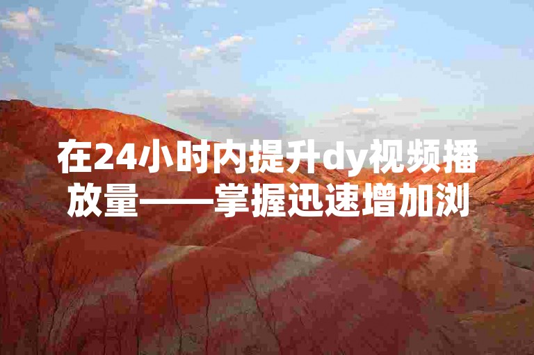 在24小时内提升dy视频播放量——掌握迅速增加浏览量的技巧。