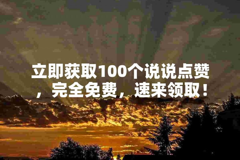 立即获取100个说说点赞，完全免费，速来领取！