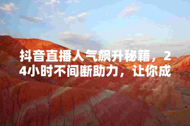 抖音直播人气飙升秘籍，24小时不间断助力，让你成为热门主播！