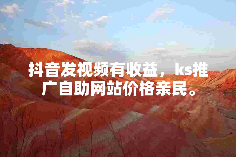 抖音发视频有收益，ks推广自助网站价格亲民。