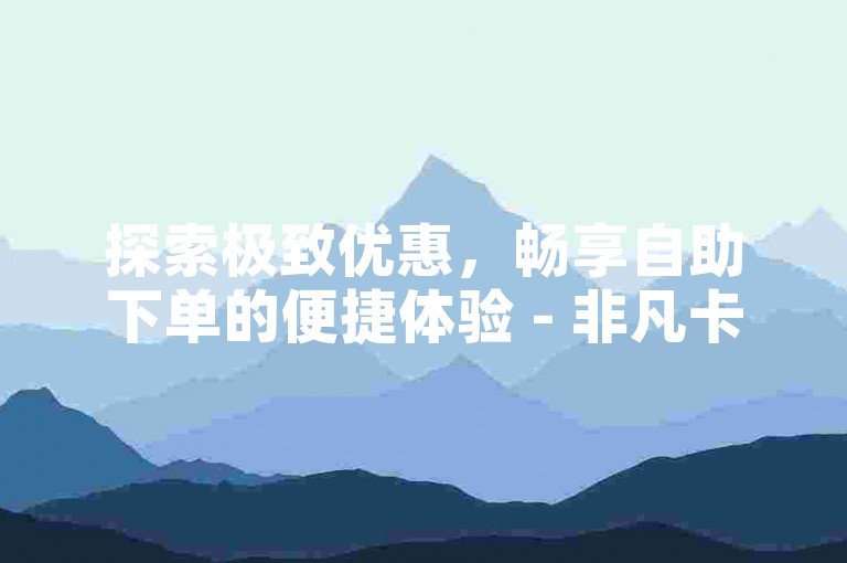 探索极致优惠，畅享自助下单的便捷体验 - 非凡卡盟，您的低价首选平台。