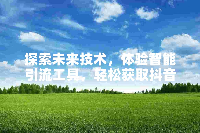 探索未来技术，体验智能引流工具，轻松获取抖音点赞，并享受充值抖币的超值优惠。