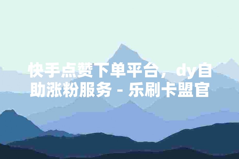 快手点赞下单平台，dy自助涨粉服务 - 乐刷卡盟官网紧急通知2024年官方辟谣！