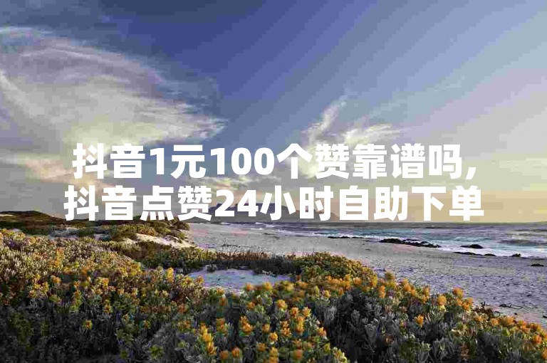 抖音1元100个赞靠谱吗,抖音点赞24小时自助下单网站 - 刷抖音爱心增加曝光度 - 抖音评论定制平台个性化评论深度解析