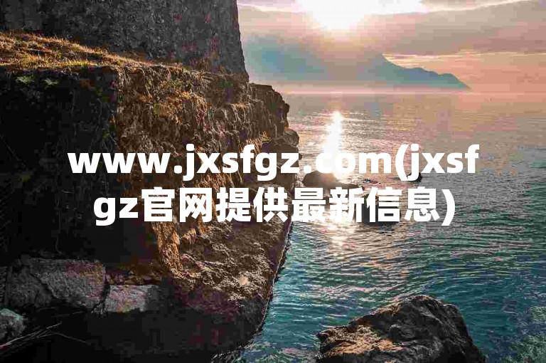 www.jxsfgz.com(jxsfgz官网提供最新信息)