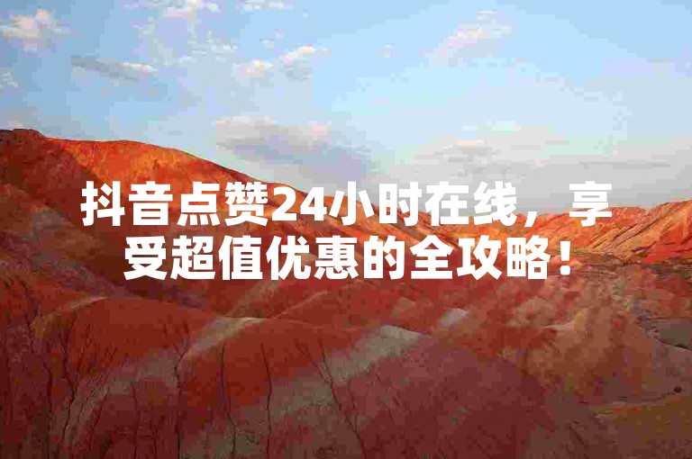 抖音点赞24小时在线，享受超值优惠的全攻略！
