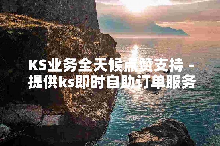 KS业务全天候点赞支持 - 提供ks即时自助订单服务。