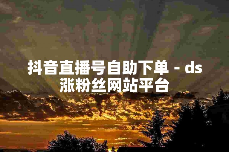 抖音直播号自助下单 - ds涨粉丝网站平台