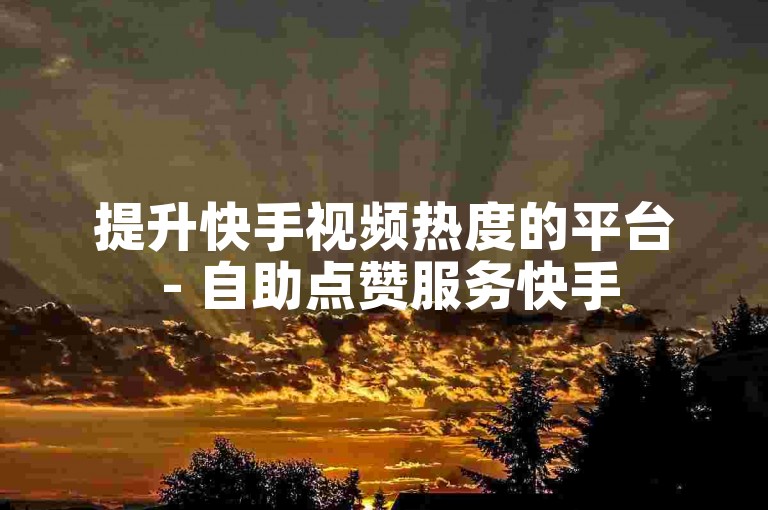 提升快手视频热度的平台 - 自助点赞服务快手