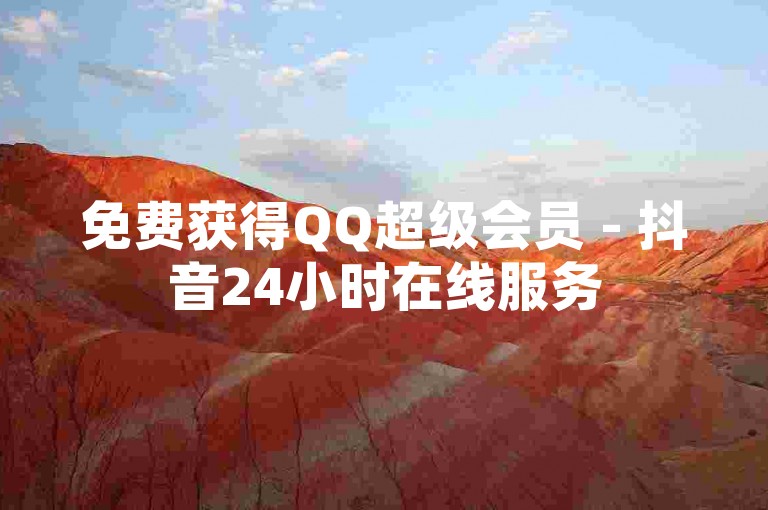免费获得QQ超级会员 - 抖音24小时在线服务