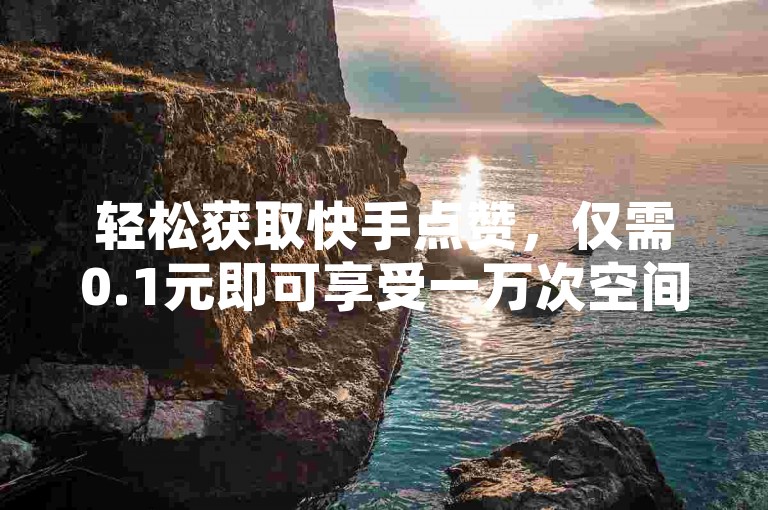 轻松获取快手点赞，仅需0.1元即可享受一万次空间说说赞服务，快来免费扫码体验吧！