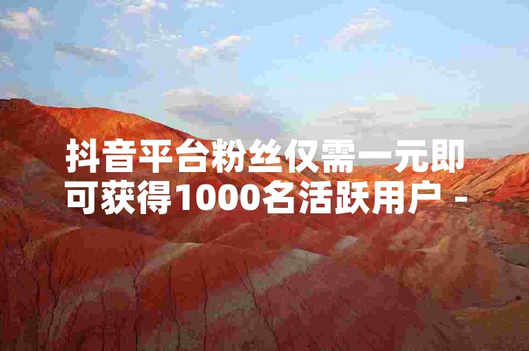 抖音平台粉丝仅需一元即可获得1000名活跃用户 - 探索增加1000名粉丝的秘诀，只需一元投资于抖音粉丝增长服务！