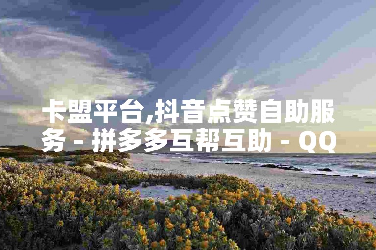卡盟平台,抖音点赞自助服务 - 拼多多互帮互助 - QQ快速点赞官网
